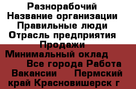 Разнорабочий › Название организации ­ Правильные люди › Отрасль предприятия ­ Продажи › Минимальный оклад ­ 30 000 - Все города Работа » Вакансии   . Пермский край,Красновишерск г.